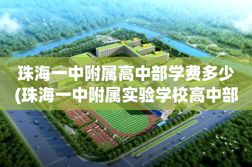 珠海一中附属高中部学费多少(珠海一中附属实验学校高中部怎么样)