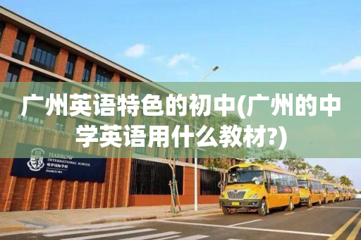 广州英语特色的初中(广州的中学英语用什么教材?)
