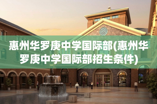 惠州华罗庚中学国际部(惠州华罗庚中学国际部招生条件)