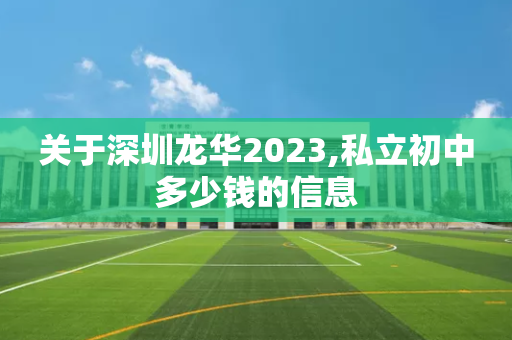 关于深圳龙华2023,私立初中多少钱的信息