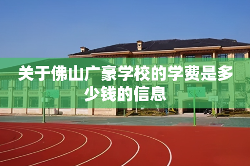 关于佛山广豪学校的学费是多少钱的信息