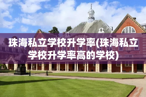 珠海私立学校升学率(珠海私立学校升学率高的学校)
