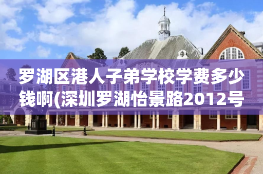 罗湖区港人子弟学校学费多少钱啊(深圳罗湖怡景路2012号罗湖区港人子弟学校)