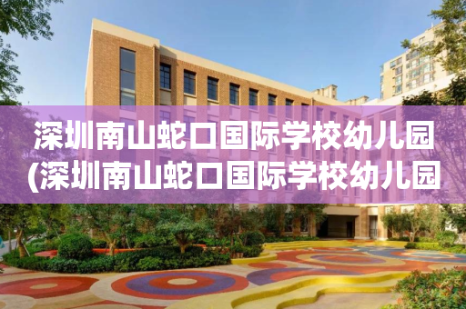 深圳南山蛇口国际学校幼儿园(深圳南山蛇口国际学校幼儿园怎么样)