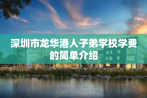 深圳市龙华港人子弟学校学费的简单介绍