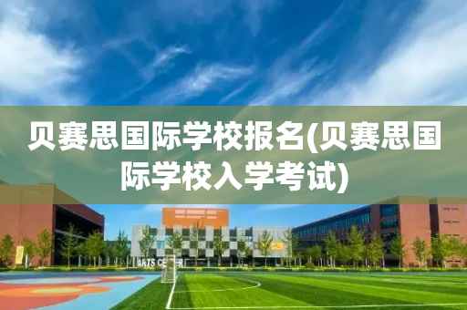 贝赛思国际学校报名(贝赛思国际学校入学考试)