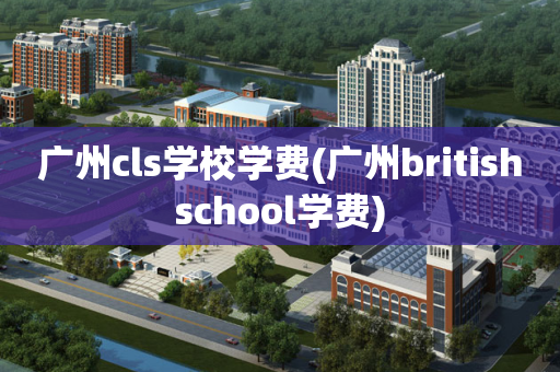广州cls学校学费(广州britishschool学费)