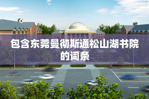 包含东莞曼彻斯通松山湖书院的词条