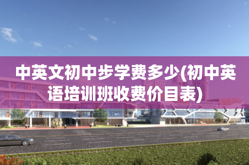 中英文初中步学费多少(初中英语培训班收费价目表)