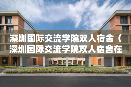 深圳国际交流学院双人宿舍（深圳国际交流学院双人宿舍在哪）