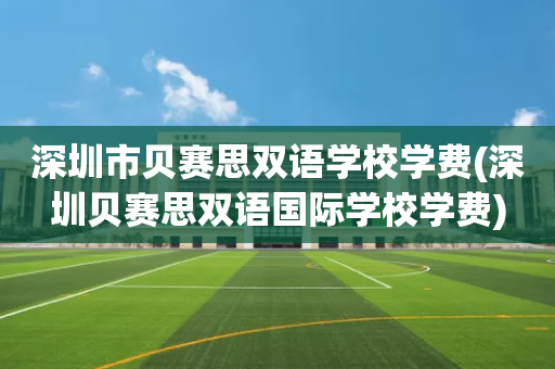 深圳市贝赛思双语学校学费(深圳贝赛思双语国际学校学费)