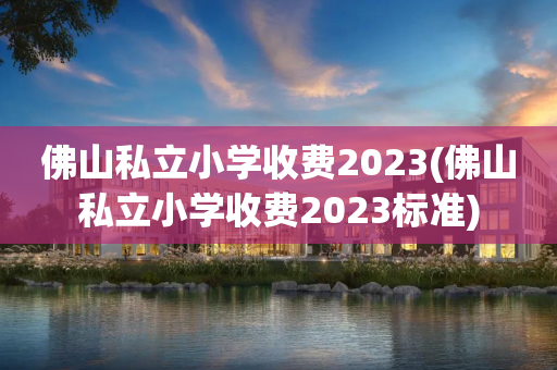 佛山私立小学收费2023(佛山私立小学收费2023标准)
