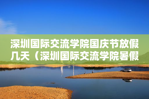 深圳国际交流学院国庆节放假几天（深圳国际交流学院暑假）