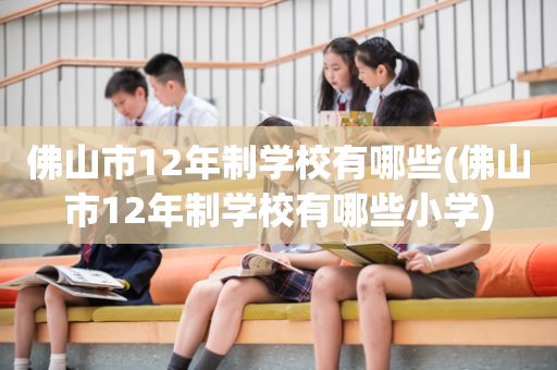 佛山市12年制学校有哪些(佛山市12年制学校有哪些小学)