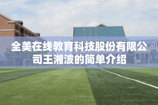 全美在线教育科技股份有限公司王湘波的简单介绍