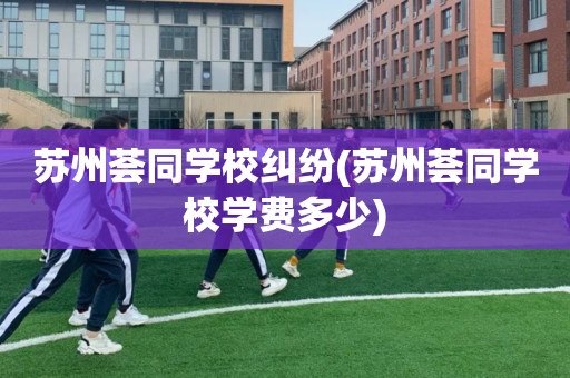 苏州荟同学校纠纷(苏州荟同学校学费多少)