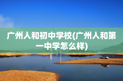 广州人和初中学校(广州人和第一中学怎么样)