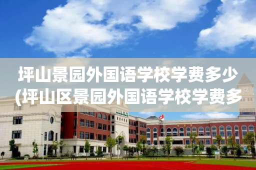 坪山景园外国语学校学费多少(坪山区景园外国语学校学费多少)