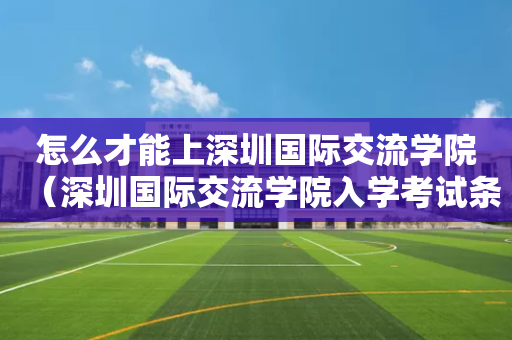 怎么才能上深圳国际交流学院（深圳国际交流学院入学考试条件）