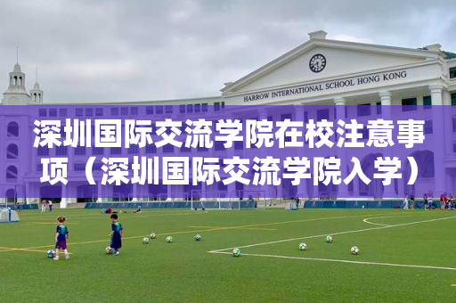 深圳国际交流学院在校注意事项（深圳国际交流学院入学）