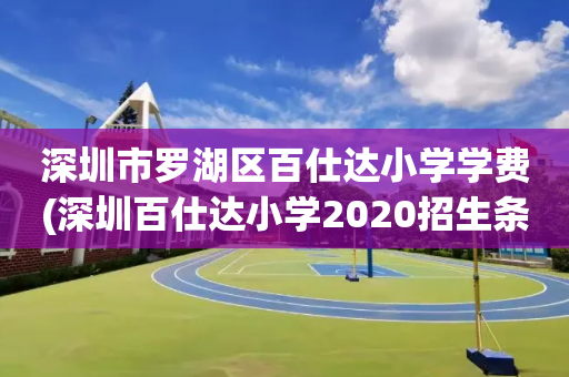 深圳市罗湖区百仕达小学学费(深圳百仕达小学2020招生条件)