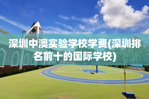 深圳中澳实验学校学费(深圳排名前十的国际学校)