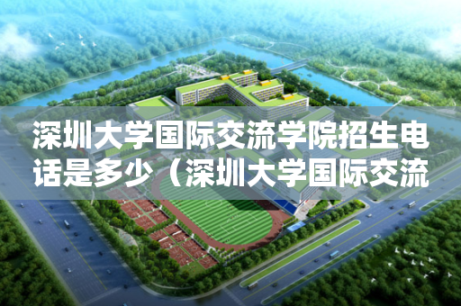 深圳大学国际交流学院招生电话是多少（深圳大学国际交流学院1 3）