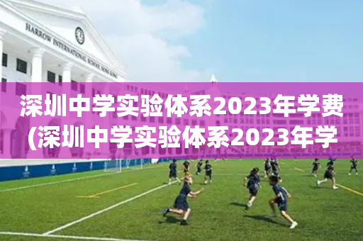 深圳中学实验体系2023年学费(深圳中学实验体系2023年学费多少钱)