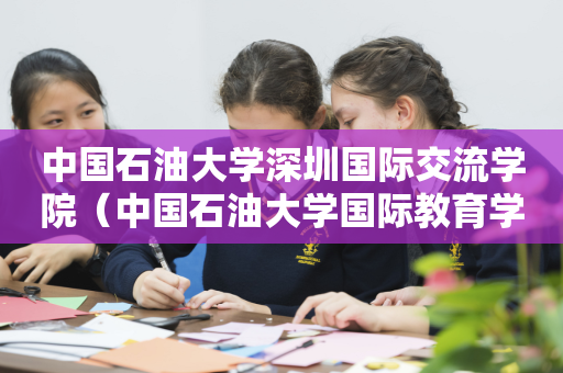 中国石油大学深圳国际交流学院（中国石油大学国际教育学院）