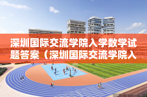 深圳国际交流学院入学数学试题答案（深圳国际交流学院入学考试数学真题）