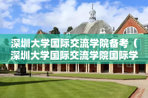深圳大学国际交流学院备考（深圳大学国际交流学院国际学分课程）