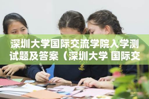 深圳大学国际交流学院入学测试题及答案（深圳大学 国际交流）