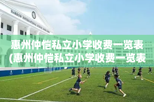 惠州仲恺私立小学收费一览表(惠州仲恺私立小学收费一览表图片)