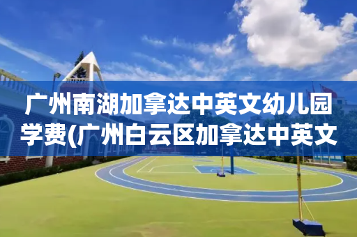 广州南湖加拿达中英文幼儿园学费(广州白云区加拿达中英文幼儿园学费)
