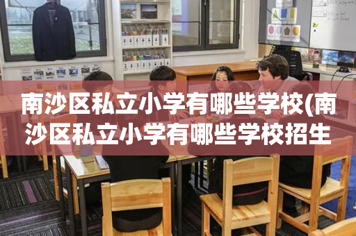 南沙区私立小学有哪些学校(南沙区私立小学有哪些学校招生)