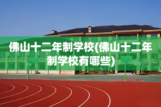 佛山十二年制学校(佛山十二年制学校有哪些)