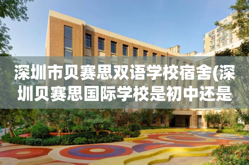 深圳市贝赛思双语学校宿舍(深圳贝赛思国际学校是初中还是高中)