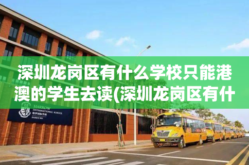 深圳龙岗区有什么学校只能港澳的学生去读(深圳龙岗区有什么学校只能港澳的学生去读高中)