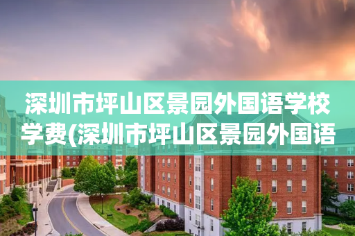 深圳市坪山区景园外国语学校学费(深圳市坪山区景园外国语学校是私立)