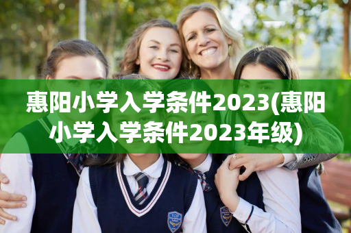 惠阳小学入学条件2023(惠阳小学入学条件2023年级)