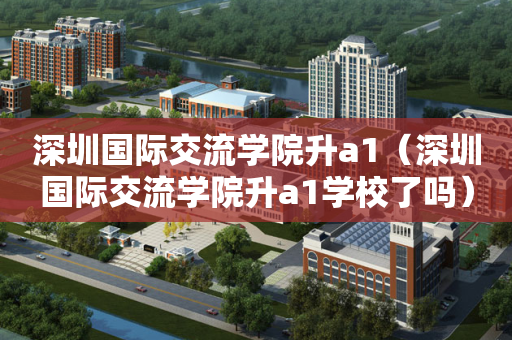 深圳国际交流学院升a1（深圳国际交流学院升a1学校了吗）