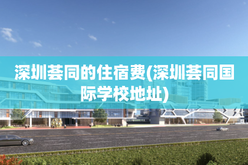 深圳荟同的住宿费(深圳荟同国际学校地址)
