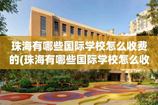 珠海有哪些国际学校怎么收费的(珠海有哪些国际学校怎么收费的啊)