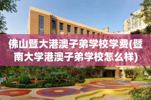 佛山暨大港澳子弟学校学费(暨南大学港澳子弟学校怎么样)