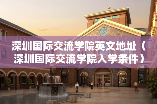 深圳国际交流学院英文地址（深圳国际交流学院入学条件）