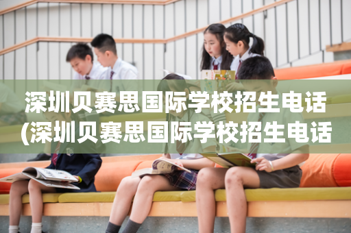深圳贝赛思国际学校招生电话(深圳贝赛思国际学校招生电话是多少)