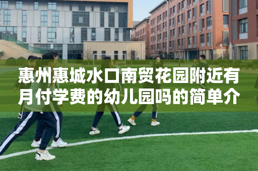 惠州惠城水口南贸花园附近有月付学费的幼儿园吗的简单介绍