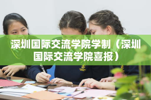 深圳国际交流学院学制（深圳国际交流学院喜报）