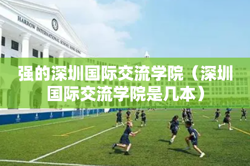 强的深圳国际交流学院（深圳国际交流学院是几本）