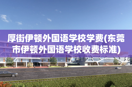 厚街伊顿外国语学校学费(东莞市伊顿外国语学校收费标准)
